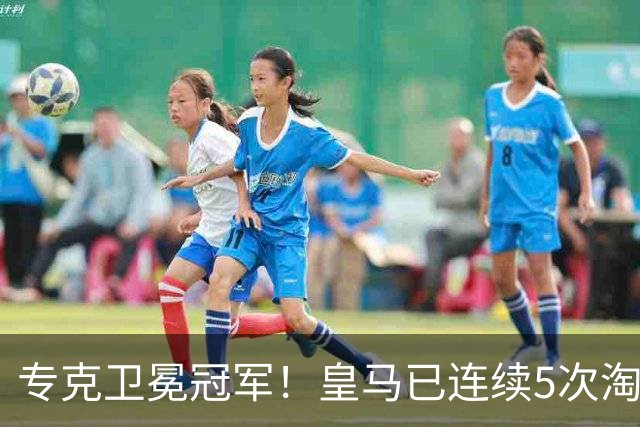 专克卫冕冠军！皇马已连续5次淘汰欧冠卫冕冠军